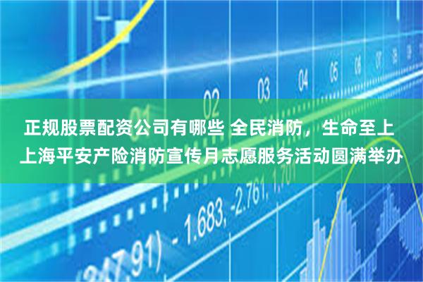 正规股票配资公司有哪些 全民消防，生命至上 上海平安产险消防宣传月志愿服务活动圆满举办