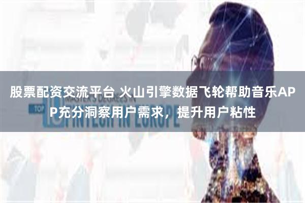 股票配资交流平台 火山引擎数据飞轮帮助音乐APP充分洞察用户需求，提升用户粘性