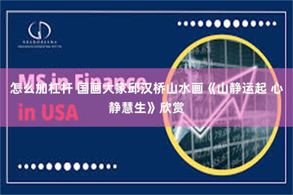怎么加杠杆 国画大家邱汉桥山水画《山静运起 心静慧生》欣赏