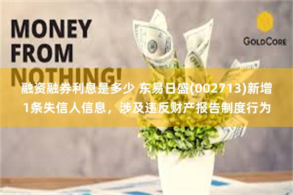 融资融券利息是多少 东易日盛(002713)新增1条失信人信息，涉及违反财产报告制度行为