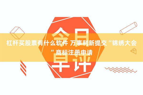 杠杆买股票有什么软件 万事利新提交“锦绣大会”商标注册申请