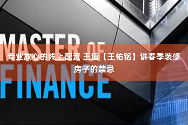 专业放心的线上配资 王道【王佑铭】讲春季装修房子的禁忌