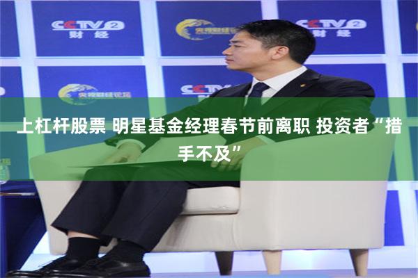 上杠杆股票 明星基金经理春节前离职 投资者“措手不及”