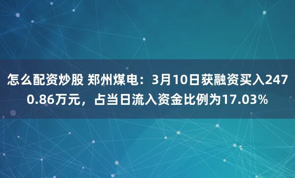 怎么配资炒股 郑州煤电：3月10日获融资买入2470.86万元，占当日流入资金比例为17.03%