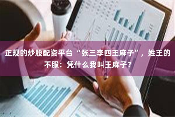 正规的炒股配资平台 “张三李四王麻子”，姓王的不服：凭什么我叫王麻子？