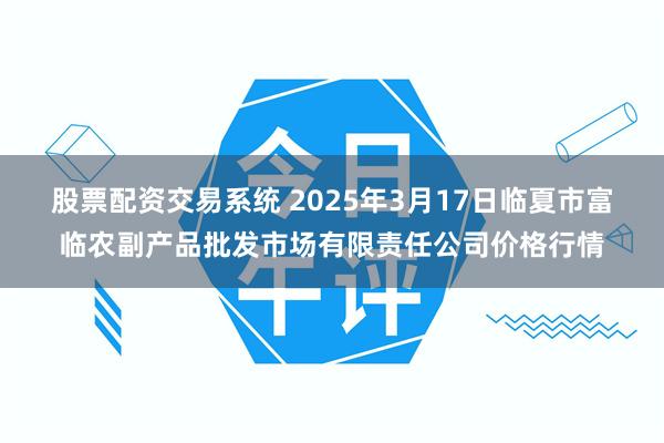 股票配资交易系统 2025年3月17日临夏市富临农副产品批发市场有限责任公司价格行情