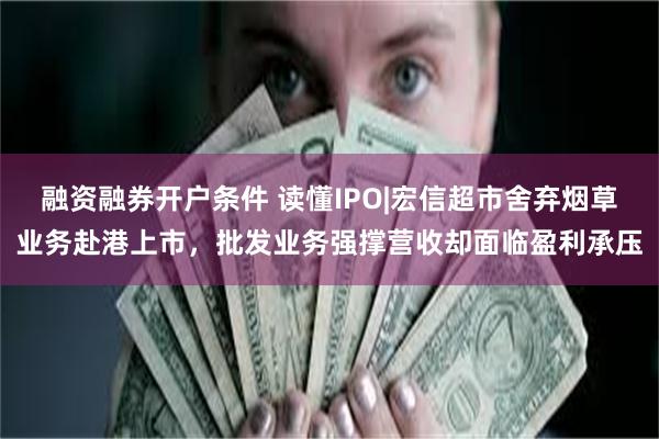 融资融券开户条件 读懂IPO|宏信超市舍弃烟草业务赴港上市，批发业务强撑营收却面临盈利承压