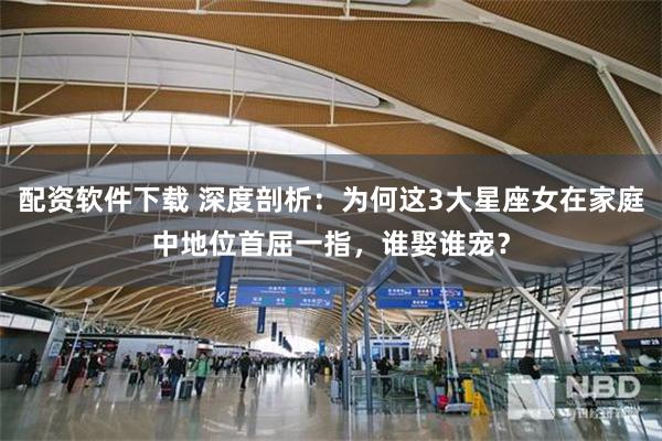 配资软件下载 深度剖析：为何这3大星座女在家庭中地位首屈一指，谁娶谁宠？