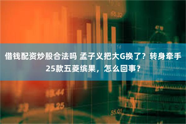 借钱配资炒股合法吗 孟子义把大G换了？转身牵手25款五菱缤果，怎么回事？