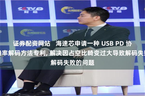 证券配资网站   海速芯申请一种 USB PD 协议高准确率解码方法专利, 解决因占空比畸变过大导致解码失败的问题