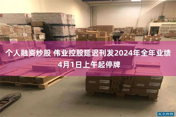 个人融资炒股 伟业控股延迟刊发2024年全年业绩 4月1日上午起停牌