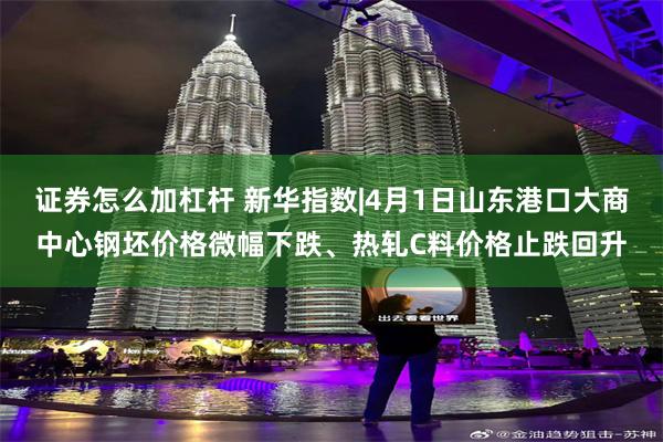证券怎么加杠杆 新华指数|4月1日山东港口大商中心钢坯价格微幅下跌、热轧C料价格止跌回升