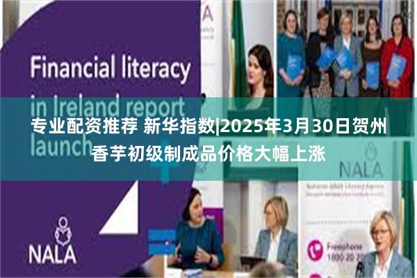 专业配资推荐 新华指数|2025年3月30日贺州香芋初级制成品价格大幅上涨