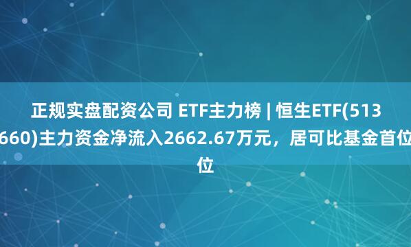 正规实盘配资公司 ETF主力榜 | 恒生ETF(513660)主力资金净流入2662.67万元，居可比基金首位