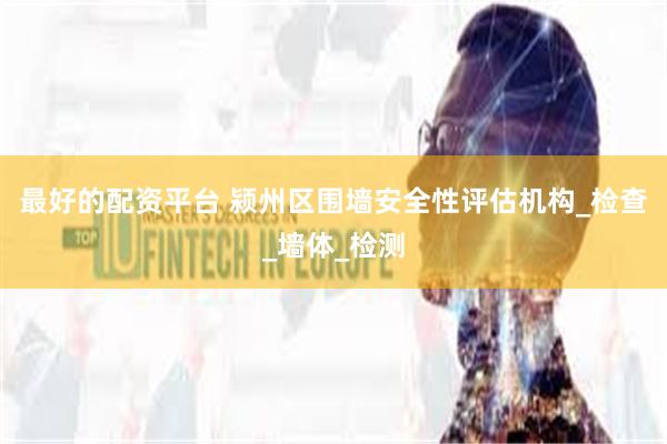 最好的配资平台 颍州区围墙安全性评估机构_检查_墙体_检测