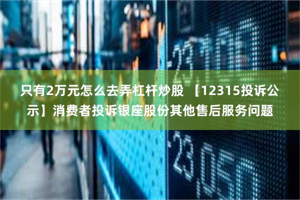 只有2万元怎么去弄杠杆炒股 【12315投诉公示】消费者投诉银座股份其他售后服务问题