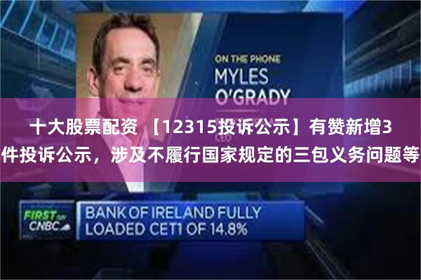 十大股票配资 【12315投诉公示】有赞新增3件投诉公示，涉及不履行国家规定的三包义务问题等