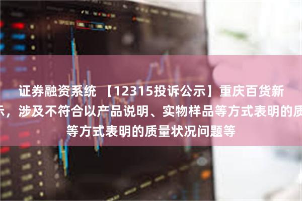 证券融资系统 【12315投诉公示】重庆百货新增2件投诉公示，涉及不符合以产品说明、实物样品等方式表明的质量状况问题等