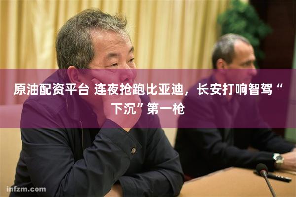 原油配资平台 连夜抢跑比亚迪，长安打响智驾“下沉”第一枪