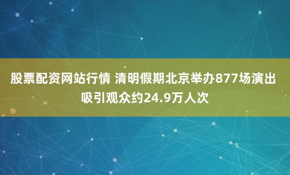 股票配资网站行情 清明假期北京举办877场演出 吸引观众约24.9万人次