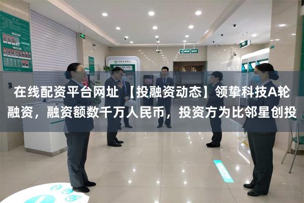 在线配资平台网址 【投融资动态】领挚科技A轮融资，融资额数千万人民币，投资方为比邻星创投