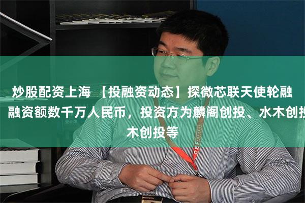 炒股配资上海 【投融资动态】探微芯联天使轮融资，融资额数千万人民币，投资方为麟阁创投、水木创投等