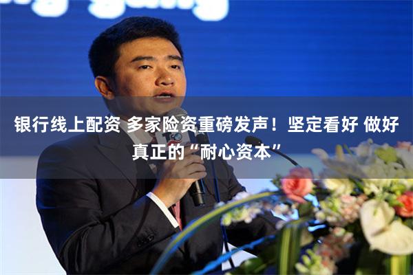 银行线上配资 多家险资重磅发声！坚定看好 做好真正的“耐心资本”