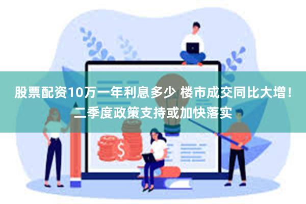 股票配资10万一年利息多少 楼市成交同比大增！二季度政策支持或加快落实