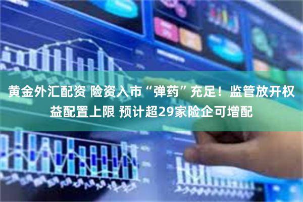黄金外汇配资 险资入市“弹药”充足！监管放开权益配置上限 预计超29家险企可增配