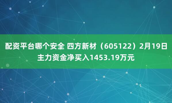 配资平台哪个安全 四方新材（605122）2月19日主力资金净买入1453.19万元