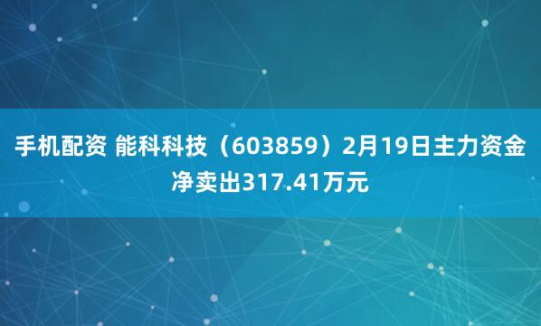 手机配资 能科科技（603859）2月19日主力资金净卖出317.41万元
