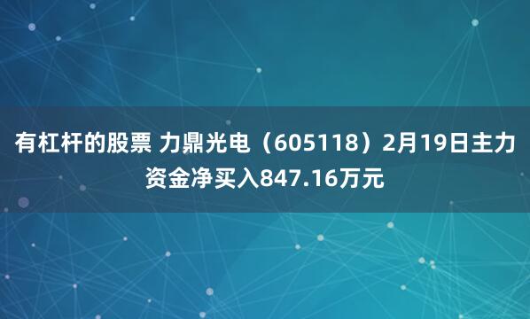 有杠杆的股票 力鼎光电（605118）2月19日主力资金净买入847.16万元
