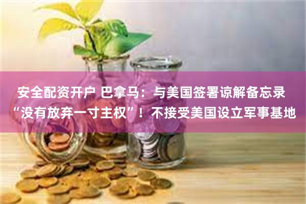 安全配资开户 巴拿马：与美国签署谅解备忘录 “没有放弃一寸主权”！不接受美国设立军事基地