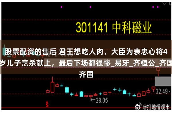 股票配资的售后 君王想吃人肉，大臣为表忠心将4岁儿子烹杀献上，最后下场都很惨_易牙_齐桓公_齐国
