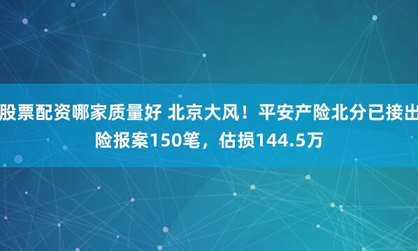 股票配资哪家质量好 北京大风！平安产险北分已接出险报案150笔，估损144.5万