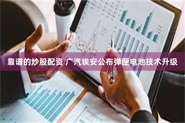 靠谱的炒股配资 广汽埃安公布弹匣电池技术升级