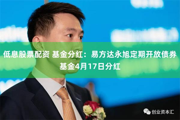低息股票配资 基金分红：易方达永旭定期开放债券基金4月17日分红