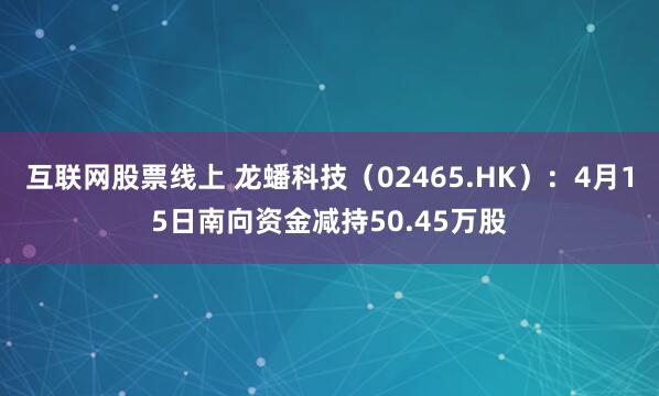 互联网股票线上 龙蟠科技（02465.HK）：4月15日南向资金减持50.45万股