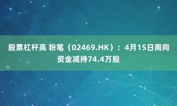 股票杠杆高 粉笔（02469.HK）：4月15日南向资金减持74.4万股