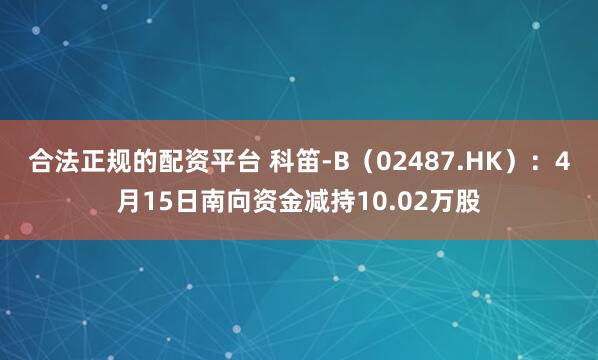 合法正规的配资平台 科笛-B（02487.HK）：4月15日南向资金减持10.02万股
