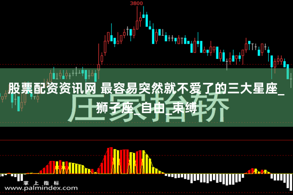 股票配资资讯网 最容易突然就不爱了的三大星座_狮子座_自由_束缚