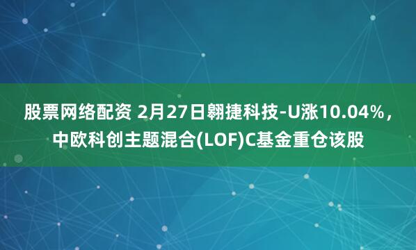 股票网络配资 2月27日翱捷科技-U涨10.04%，中欧科创主题混合(LOF)C基金重仓该股