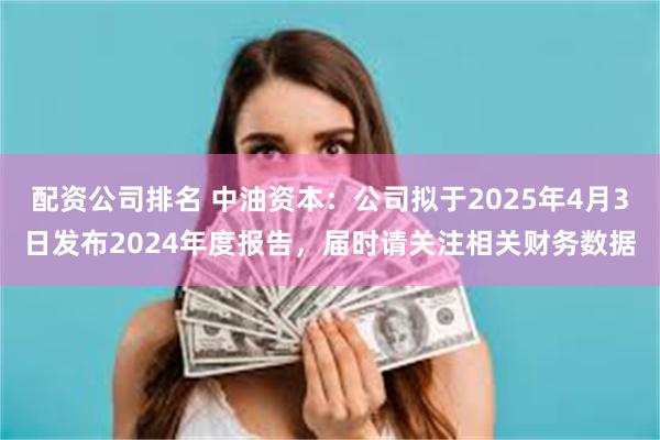 配资公司排名 中油资本：公司拟于2025年4月3日发布2024年度报告，届时请关注相关财务数据
