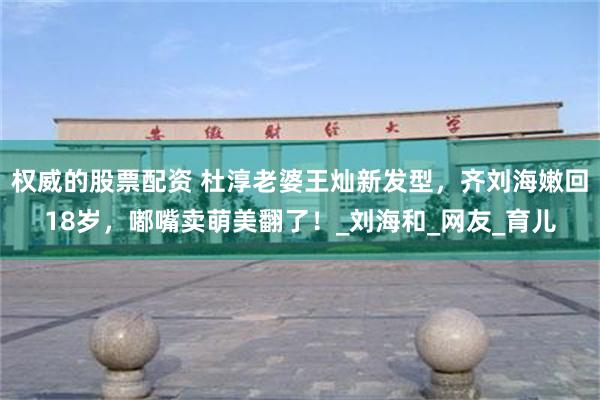 权威的股票配资 杜淳老婆王灿新发型，齐刘海嫩回18岁，嘟嘴卖萌美翻了！_刘海和_网友_育儿
