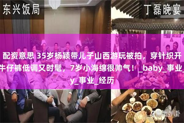 配资意思 35岁杨颖带儿子山西游玩被拍，穿针织开衫搭牛仔裤低调又时髦，7岁小海绵很帅气！_baby_事业_经历