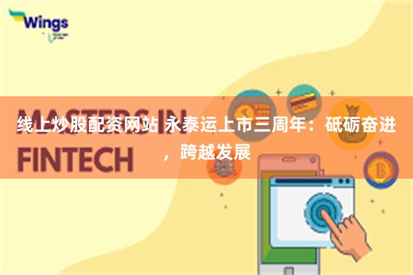 线上炒股配资网站 永泰运上市三周年：砥砺奋进，跨越发展