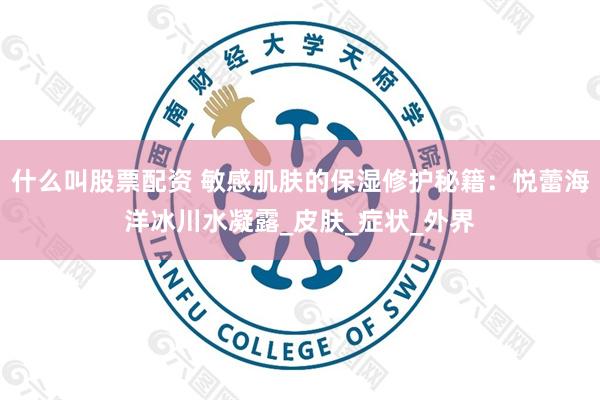 什么叫股票配资 敏感肌肤的保湿修护秘籍：悦蕾海洋冰川水凝露_皮肤_症状_外界