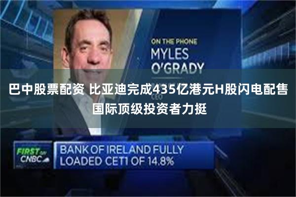 巴中股票配资 比亚迪完成435亿港元H股闪电配售 国际顶级投资者力挺