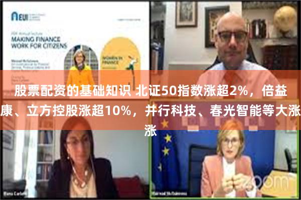 股票配资的基础知识 北证50指数涨超2%，倍益康、立方控股涨超10%，并行科技、春光智能等大涨