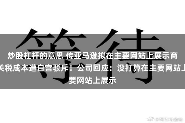 炒股杠杆的意思 传亚马逊拟在主要网站上展示商品的关税成本遭白宫驳斥！公司回应：没打算在主要网站上展示